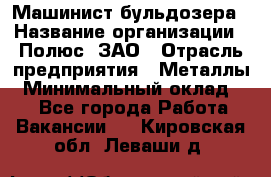 Машинист бульдозера › Название организации ­ Полюс, ЗАО › Отрасль предприятия ­ Металлы › Минимальный оклад ­ 1 - Все города Работа » Вакансии   . Кировская обл.,Леваши д.